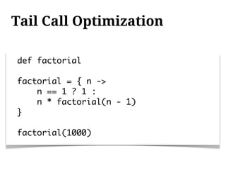 Tail Call Optimization

def factorial

factorial = { n ->
    n == 1 ? 1 :
    n * factorial(n - 1)
}

factorial(1000)
 