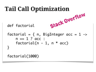 Tail Call Optimization
                                rflow
                           kO ve
def factorial       S   tac
factorial = { n, BigInteger acc = 1 ->
    n == 1 ? acc :
    factorial(n - 1, n * acc)
}

factorial(1000)
 