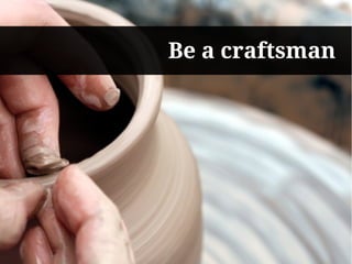 Be a craftsman
 