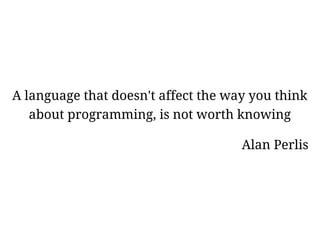 A language that doesn't affect the way you think
   about programming, is not worth knowing

                                     Alan Perlis
 