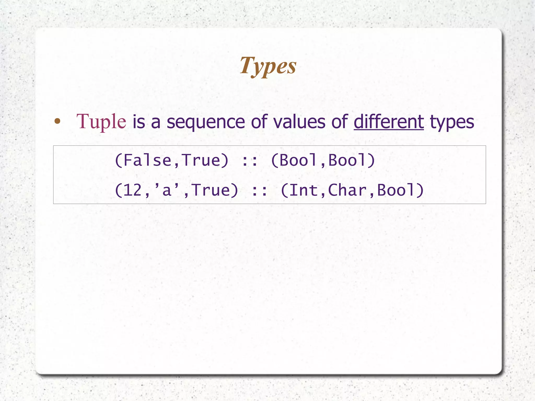 Types
● Tuple is a sequence of values of different types
(False,True) :: (Bool,Bool)
(12,’a’,True) :: (Int,Char,Bool)
 