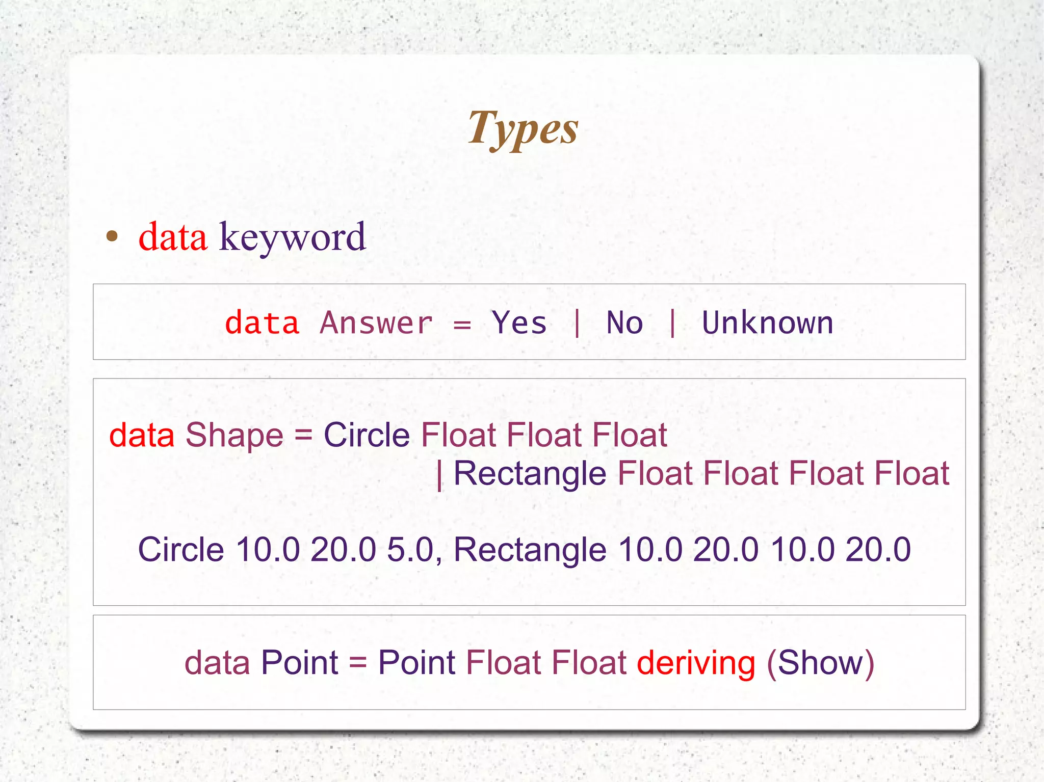 Types
● data keyword
data Answer = Yes | No | Unknown
data Shape = Circle Float Float Float
| Rectangle Float Float Float Float
Circle 10.0 20.0 5.0, Rectangle 10.0 20.0 10.0 20.0
data Point = Point Float Float deriving (Show)
 