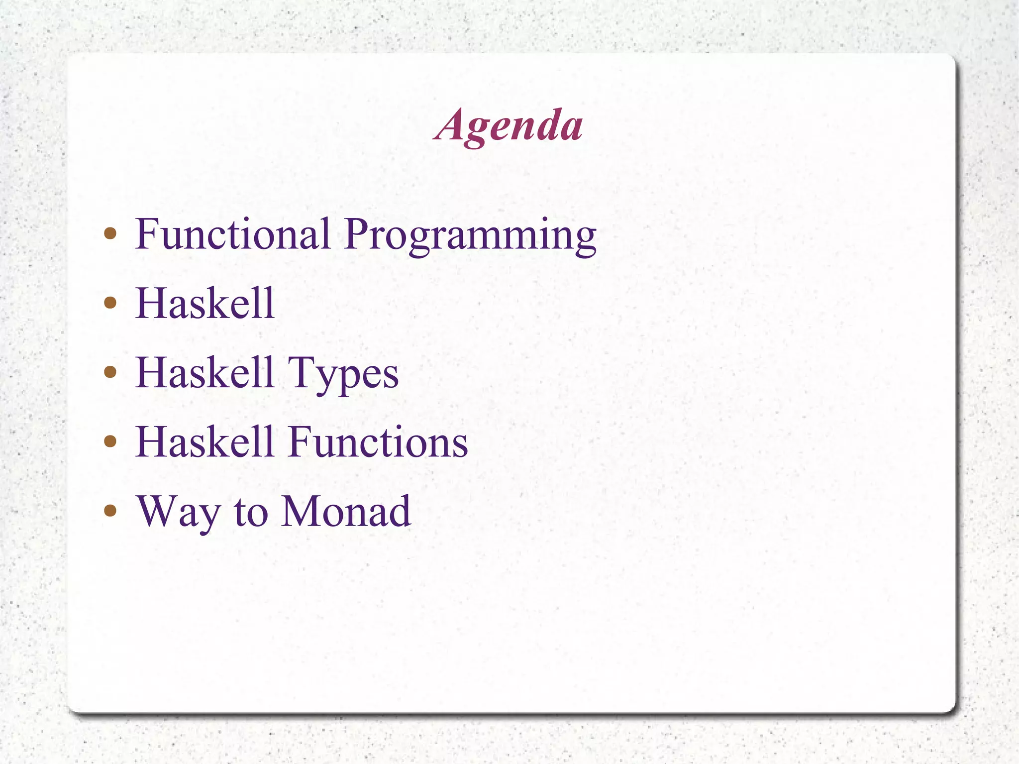 Agenda
● Functional Programming
● Haskell
● Haskell Types
● Haskell Functions
● Way to Monad
 
