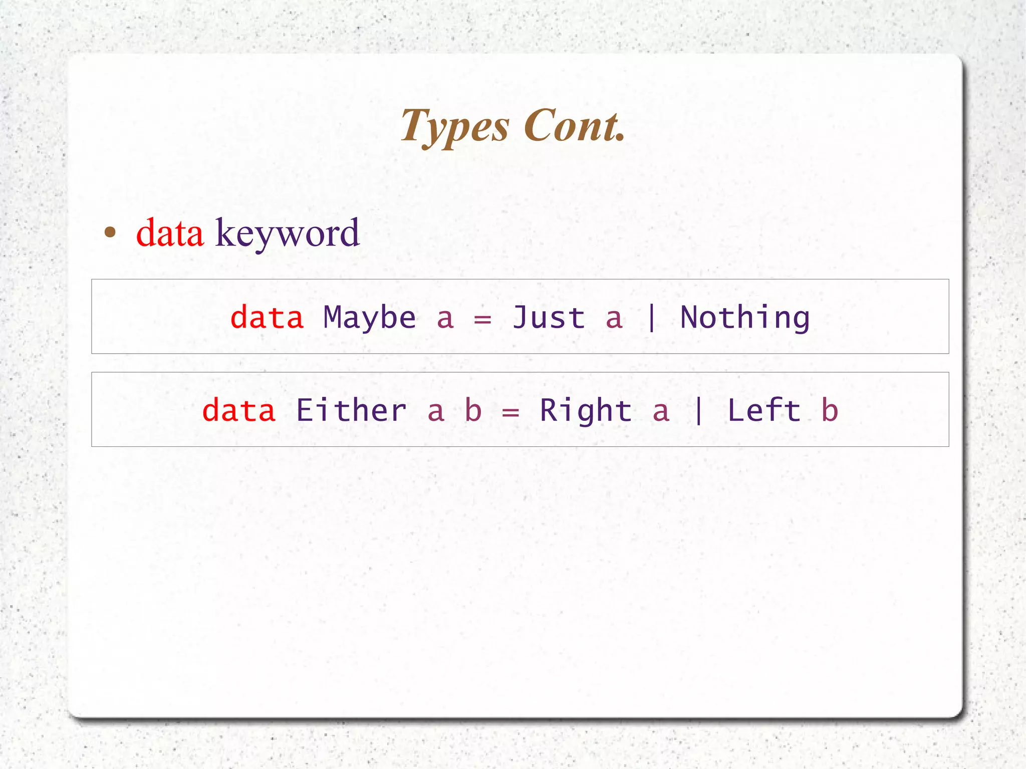 Types Cont.
● data keyword
data Maybe a = Just a | Nothing
data Either a b = Right a | Left b
 