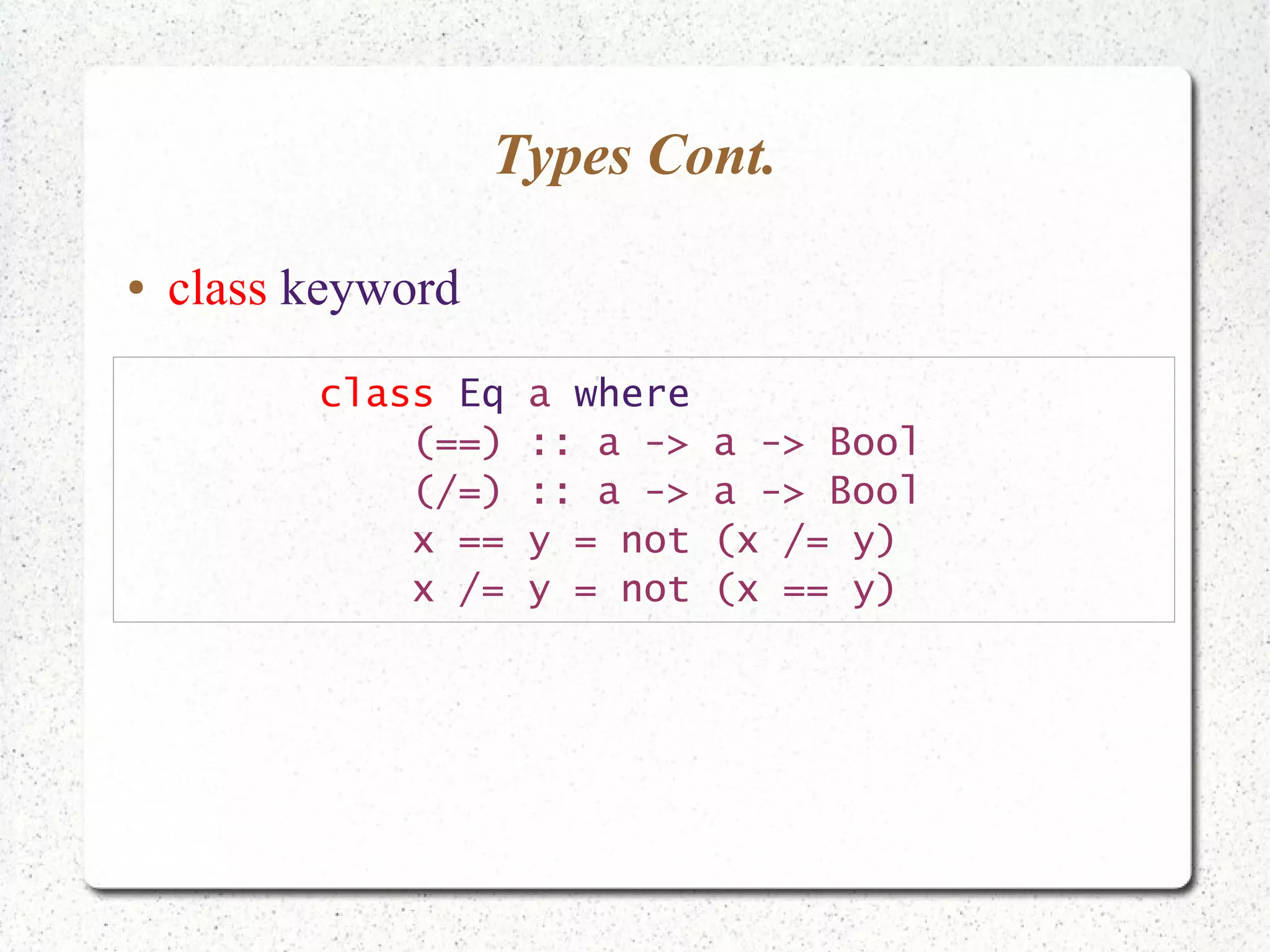 Types Cont.
● class keyword
class Eq a where
(==) :: a -> a -> Bool
(/=) :: a -> a -> Bool
x == y = not (x /= y)
x /= y = not (x == y)
 