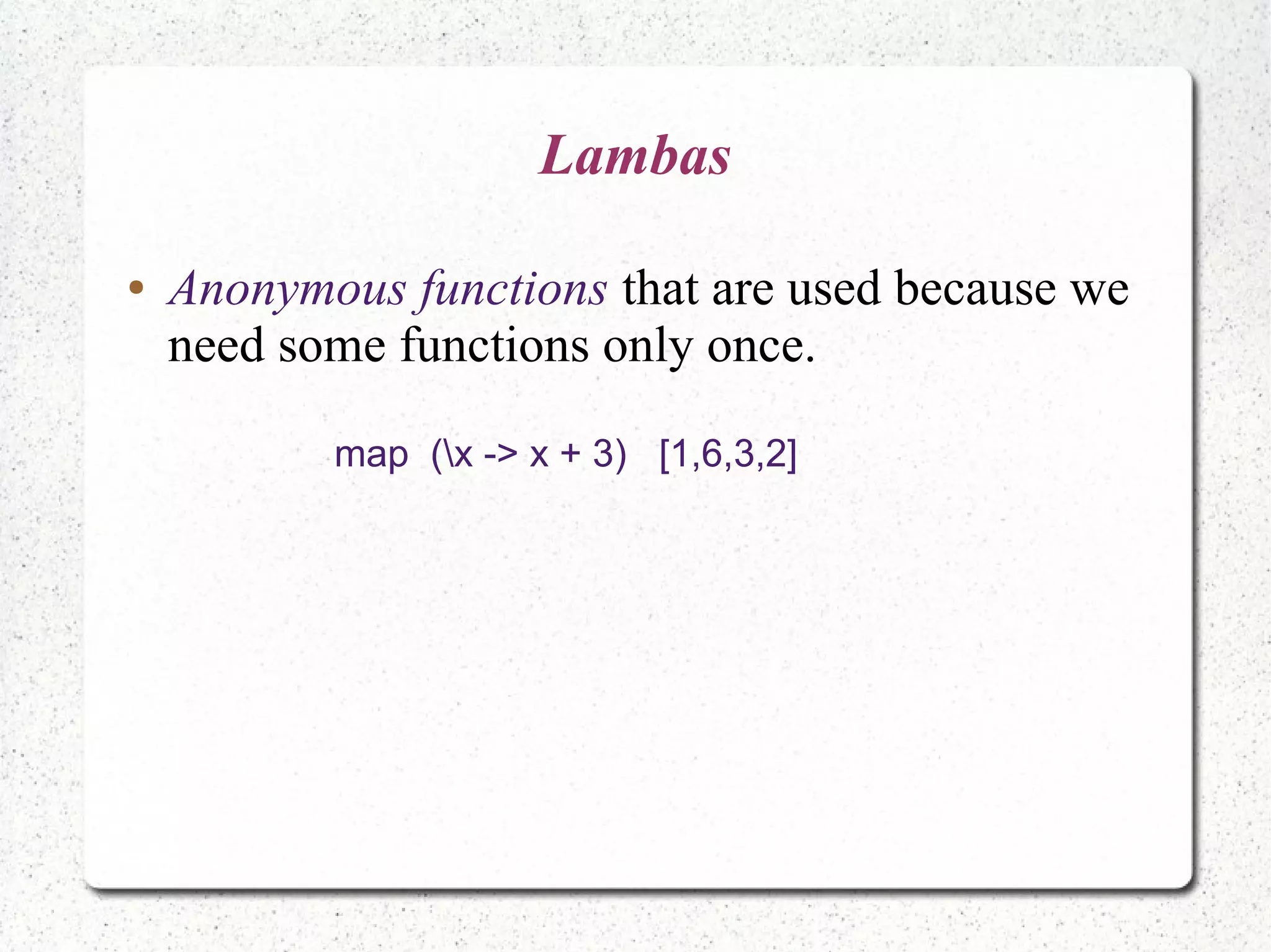 Lambas
● Anonymous functions that are used because we
need some functions only once.
map (x -> x + 3) [1,6,3,2]
 
