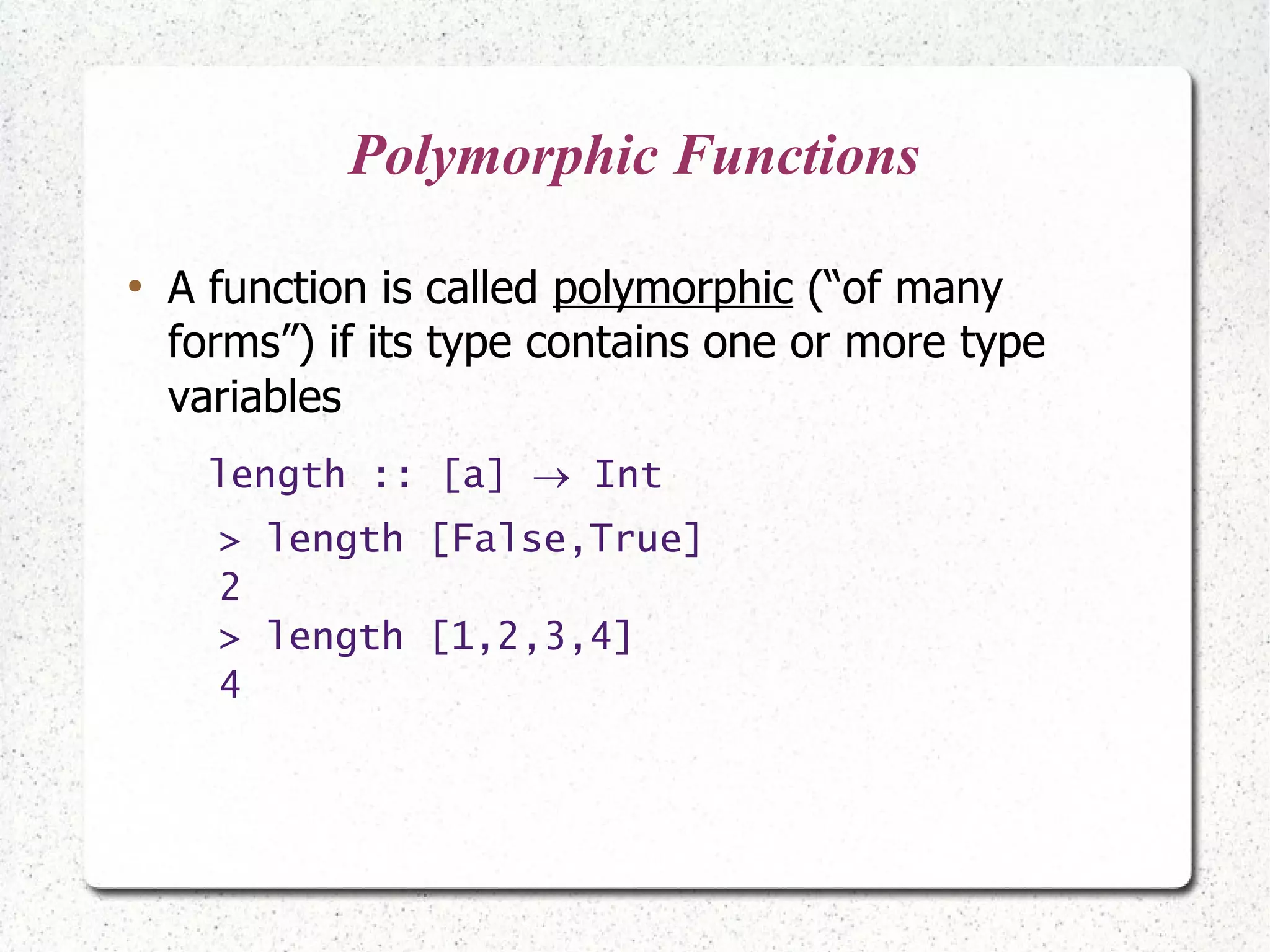 Polymorphic Functions
●
A function is called polymorphic (“of many
forms”) if its type contains one or more type
variables
length :: [a]  Int
> length [False,True]
2
> length [1,2,3,4]
4
 