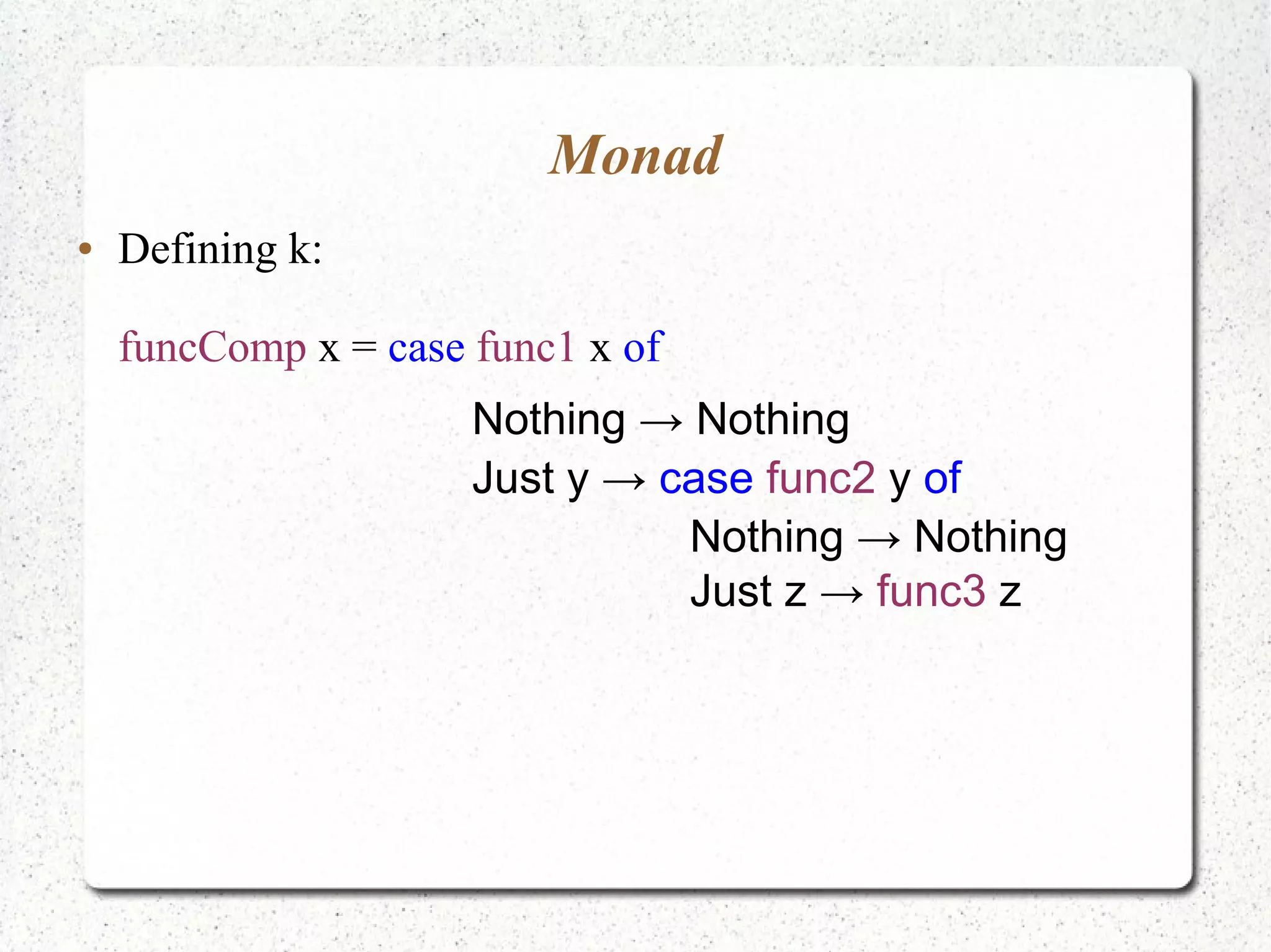 Monad
● Defining k:
funcComp x = case func1 x of
Nothing → Nothing
Just y → case func2 y of
Nothing → Nothing
Just z → func3 z
 