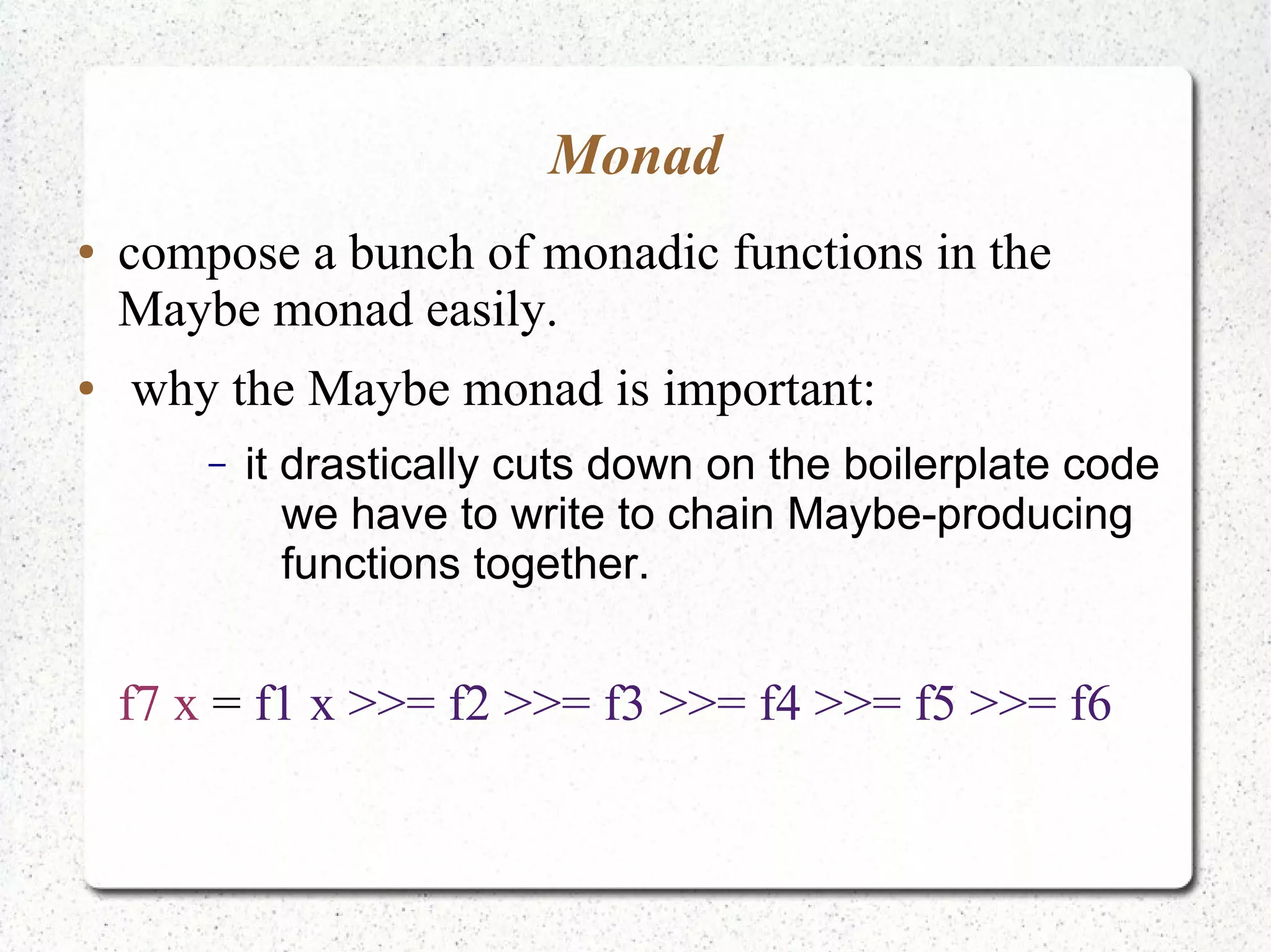 Monad
● compose a bunch of monadic functions in the
Maybe monad easily.
● why the Maybe monad is important:
– it drastically cuts down on the boilerplate code
we have to write to chain Maybe-producing
functions together.
f7 x = f1 x >>= f2 >>= f3 >>= f4 >>= f5 >>= f6
 