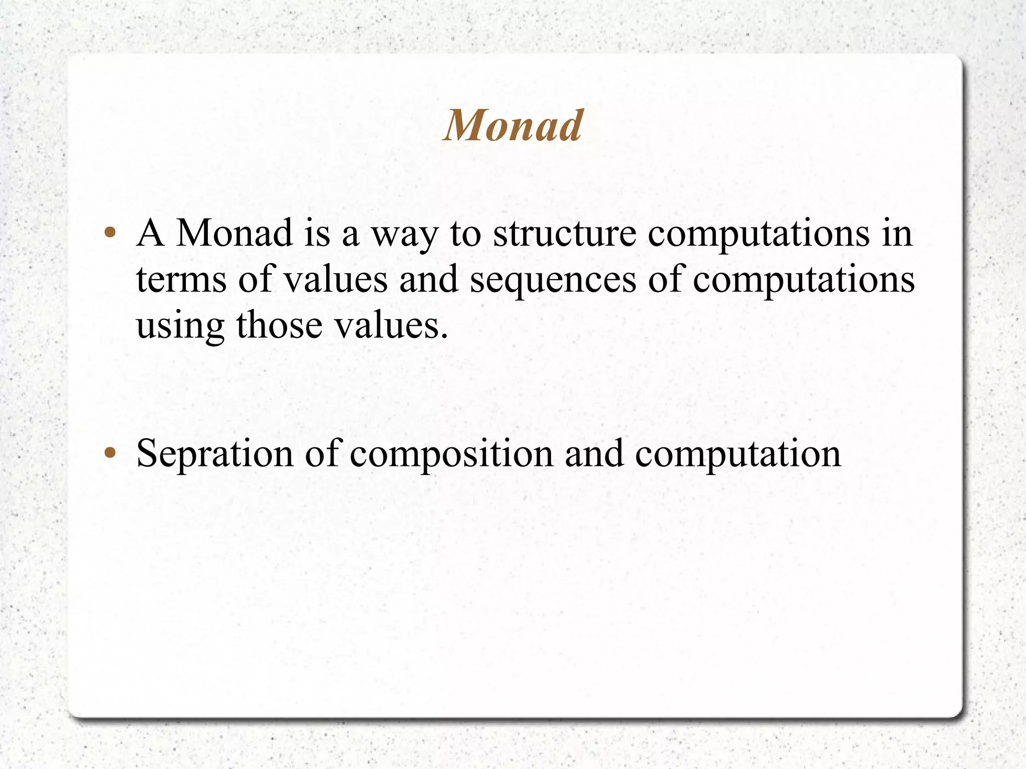 Monad
● A Monad is a way to structure computations in
terms of values and sequences of computations
using those values.
● Sepration of composition and computation
 