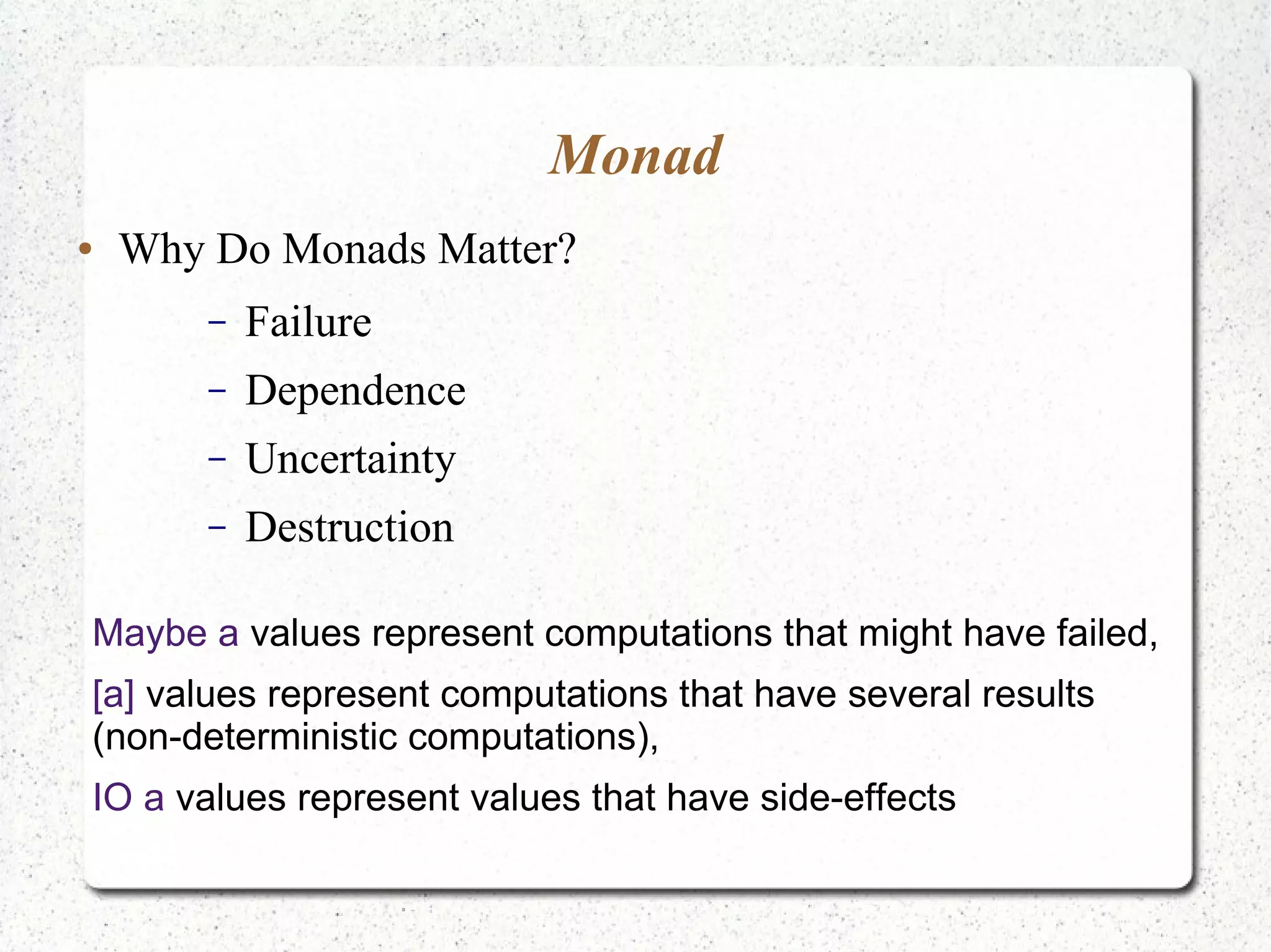 Monad
● Why Do Monads Matter?
– Failure
– Dependence
– Uncertainty
– Destruction
Maybe a values represent computations that might have failed,
[a] values represent computations that have several results
(non-deterministic computations),
IO a values represent values that have side-effects
 