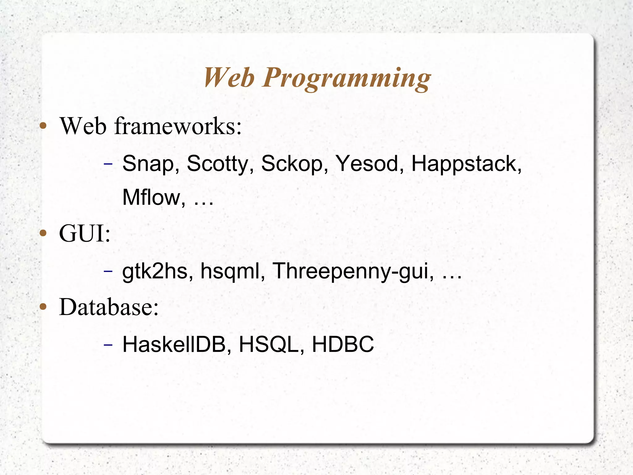 Web Programming
● Web frameworks:
– Snap, Scotty, Sckop, Yesod, Happstack,
Mflow, …
● GUI:
– gtk2hs, hsqml, Threepenny-gui, …
● Database:
– HaskellDB, HSQL, HDBC
 