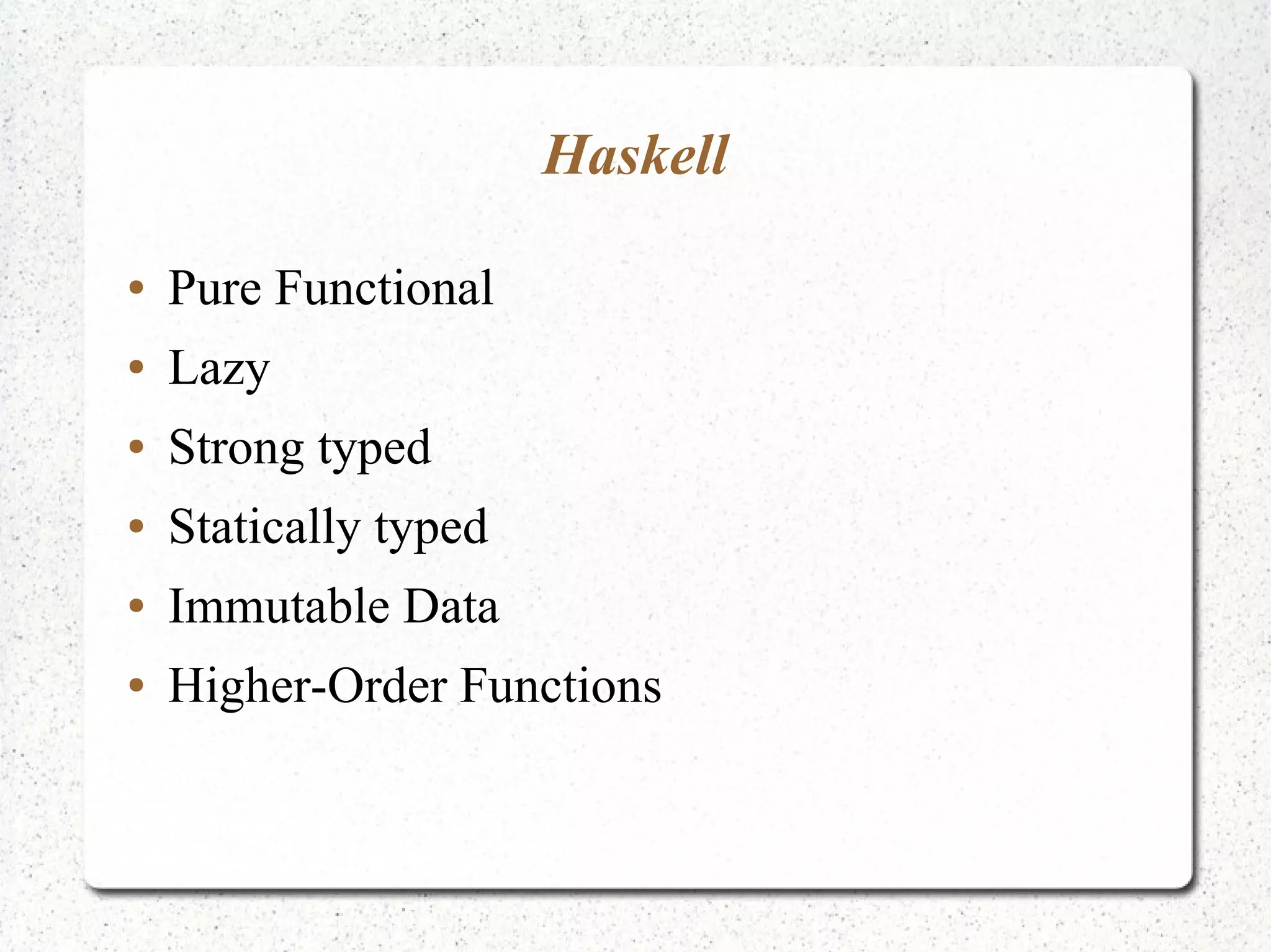 Haskell
● Pure Functional
● Lazy
● Strong typed
● Statically typed
● Immutable Data
● Higher-Order Functions
 