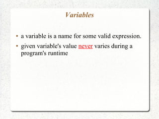 Variables
● a variable is a name for some valid expression.
● given variable's value never varies during a
program's runtime
 