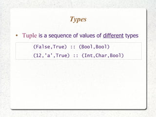 Types
● Tuple is a sequence of values of different types
(False,True) :: (Bool,Bool)
(12,’a’,True) :: (Int,Char,Bool)
 