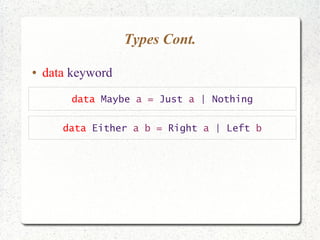 Types Cont.
● data keyword
data Maybe a = Just a | Nothing
data Either a b = Right a | Left b
 