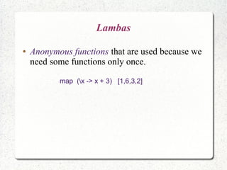 Lambas
● Anonymous functions that are used because we
need some functions only once.
map (x -> x + 3) [1,6,3,2]
 