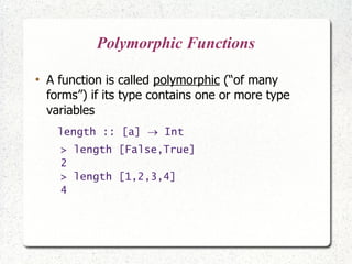 Polymorphic Functions
●
A function is called polymorphic (“of many
forms”) if its type contains one or more type
variables
length :: [a]  Int
> length [False,True]
2
> length [1,2,3,4]
4
 