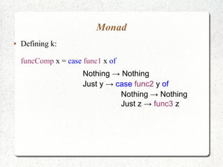 Monad
● Defining k:
funcComp x = case func1 x of
Nothing → Nothing
Just y → case func2 y of
Nothing → Nothing
Just z → func3 z
 