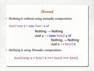Monad
● Defining k without using monadic composition:
funcComp x = case func1 x of
Nothing → Nothing
Just y → case func2 y of
Nothing → Nothing
Just z → func3 z
● Defining k using Monadic composition:
funcComp x = func1 x >>= func2 >>= func3
 
