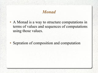 Monad
● A Monad is a way to structure computations in
terms of values and sequences of computations
using those values.
● Sepration of composition and computation
 