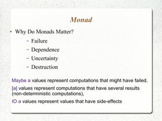 Monad
● Why Do Monads Matter?
– Failure
– Dependence
– Uncertainty
– Destruction
Maybe a values represent computations that might have failed,
[a] values represent computations that have several results
(non-deterministic computations),
IO a values represent values that have side-effects
 