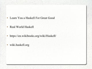 ● Learn You a Haskell For Great Good
● Real World Haskell
● https://en.wikibooks.org/wiki/Haskell/
● wiki.haskell.org
 