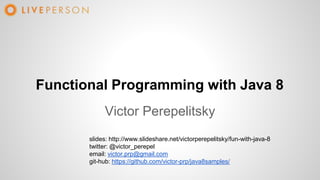 Functional Programming with Java 8
Victor Perepelitsky
slides: http://www.slideshare.net/victorperepelitsky/fun-with-java-8
twitter: @victor_perepel
email: victor.prp@gmail.com
git-hub: https://github.com/victor-prp/java8samples/
 