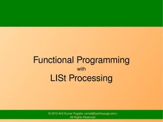 Functional Programming
                       with

    LISt Processing


   © 2010 Anil Kumar Pugalia <email@sarika-pugs.com>
                  All Rights Reserved.
 