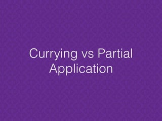 Currying vs Partial
Application
 