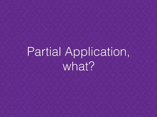 Partial Application,
what?
 