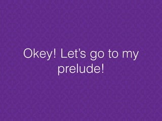 Okey! Let’s go to my
prelude!
 