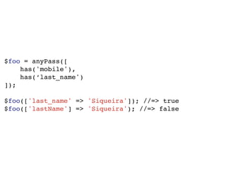 $foo = anyPass([
has('mobile'),
has(‘last_name')
]);
$foo(['last_name' => 'Siqueira']); //=> true
$foo(['lastName'] => 'Siqueira'); //=> false
 