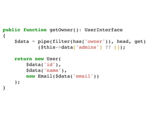 public function getOwner(): UserInterface
{
$data = pipe(filter(has('owner')), head, get)
($this->data['admins'] ?? []);
return new User(
$data('id'),
$data('name'),
new Email($data('email'))
);
}
 