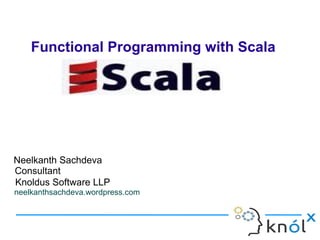 Functional Programming with Scala




Neelkanth Sachdeva
Consultant
Knoldus Software LLP
neelkanthsachdeva.wordpress.com
 
