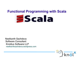 Functional Programming with Scala




Neelkanth Sachdeva
Software Consultant
Knoldus Software LLP
neelkanthsachdeva.wordpress.com
 
