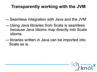 Transparently working with the JVM

→ Seamless integration with Java and the JVM
→ Using Java libraries from Scala is seam...