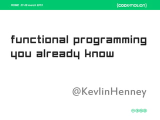 ROME 27-28 march 2015
functional programming
you already know
@KevlinHenney
 