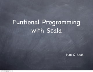 Funtional Programming
with Scala
Han O Seok
2010년	 5월	 6일	 목요일
 