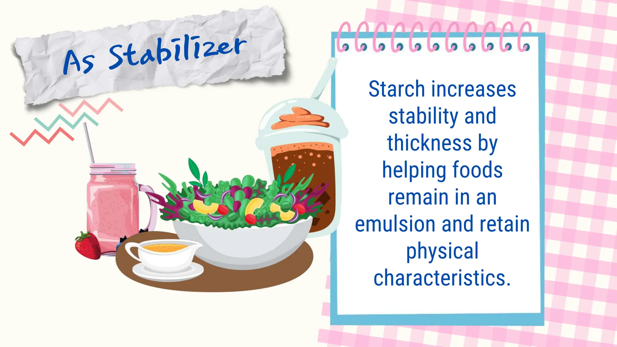 Starch increases
stability and
thickness by
helping foods
remain in an
emulsion and retain
physical
characteristics.