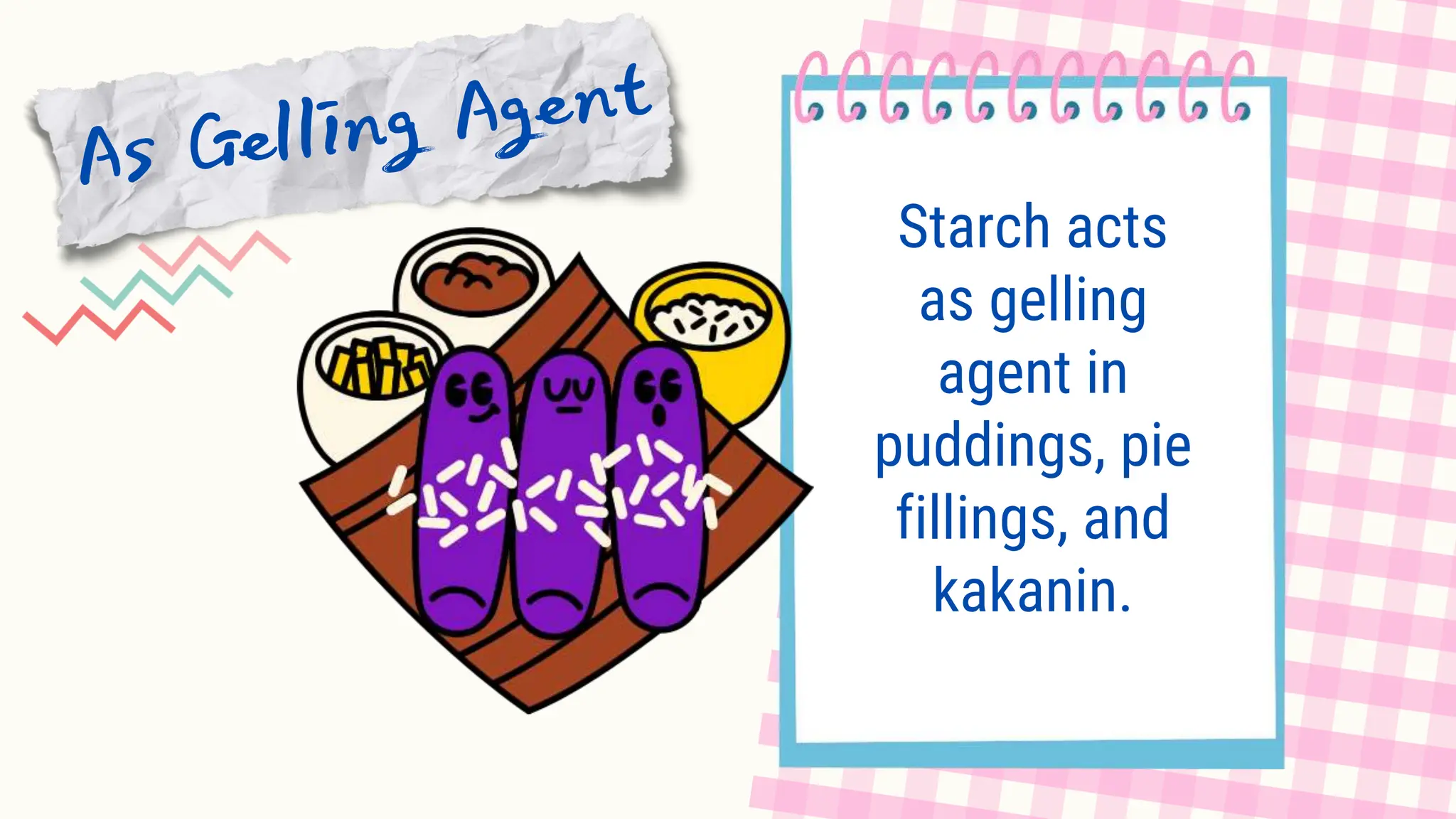 Starch acts
as gelling
agent in
puddings, pie
fillings, and
kakanin.