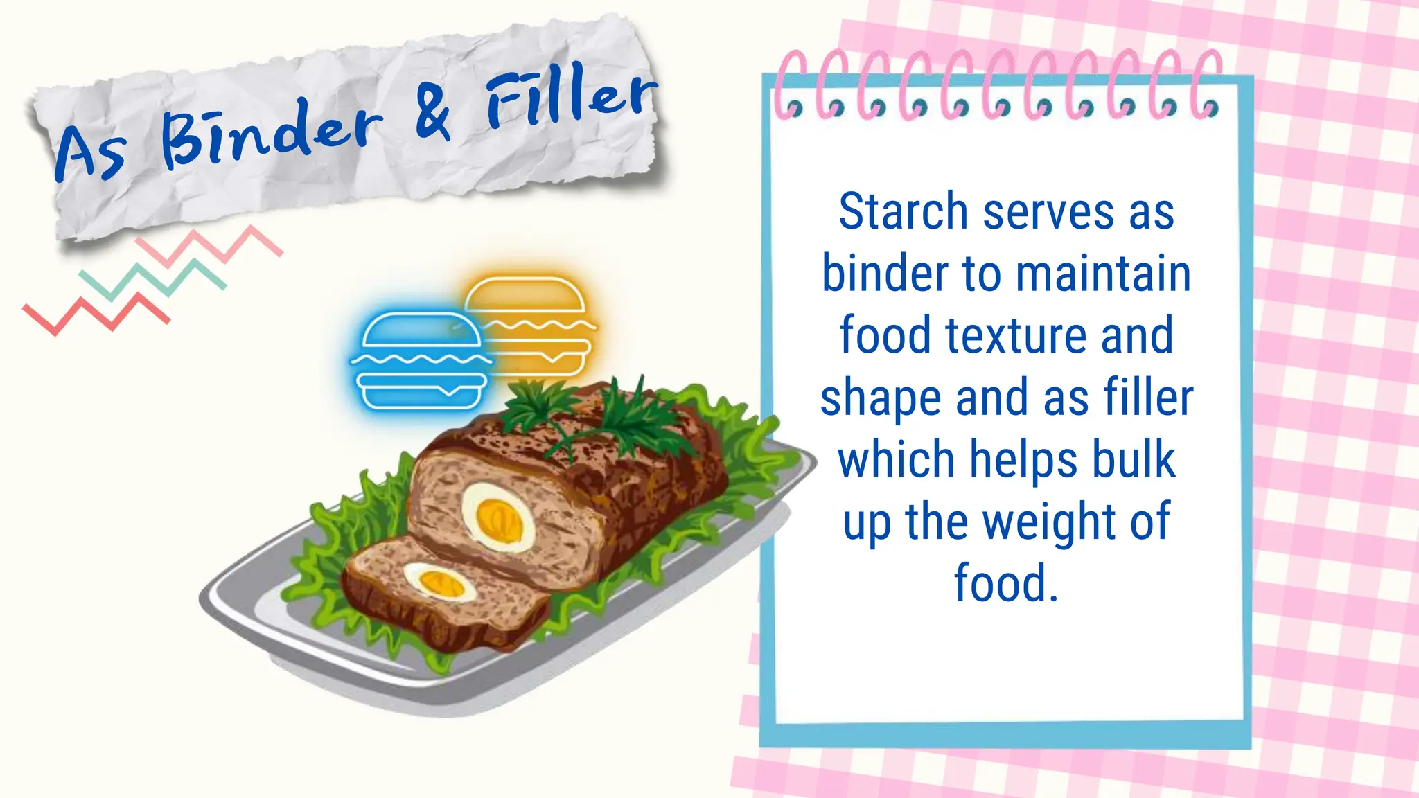 Starch serves as
binder to maintain
food texture and
shape and as filler
which helps bulk
up the weight of
food.