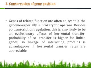 • Genes of related function are often adjacent in the
genome-especially in prokaryotic operons. Besides
co-transcription regulation, this is also likely to be
an evolutionary effects of horizontal transfer-
probability of co- transfer is higher for linked
genes, so linkage of interacting proteins is
advantageous if horizontal transfer rates are
appreciable.
13/04/2013 12
 