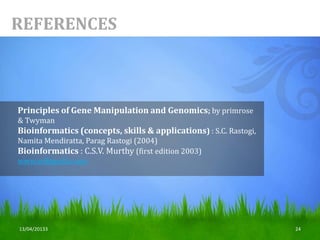 24
Principles of Gene Manipulation and Genomics; by primrose
& Twyman
Bioinformatics (concepts, skills & applications) : S.C. Rastogi,
Namita Mendiratta, Parag Rastogi (2004)
Bioinformatics : C.S.V. Murthy (first edition 2003)
www.wikipedia.com
REFERENCES
13/04/20133
 