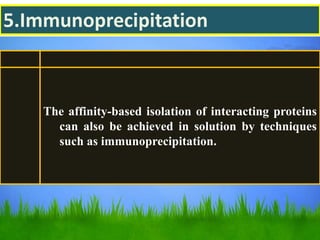 5.Immunoprecipitation
The affinity-based isolation of interacting proteins
can also be achieved in solution by techniques
such as immunoprecipitation.
 