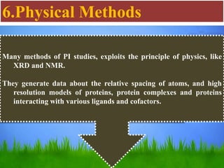 6.Physical Methods
Many methods of PI studies, exploits the principle of physics, like
XRD and NMR.
They generate data about the relative spacing of atoms, and high
resolution models of proteins, protein complexes and proteins
interacting with various ligands and cofactors.
 