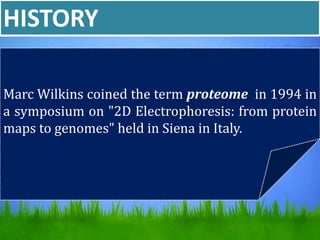 HISTORY
Marc Wilkins coined the term proteome in 1994 in
a symposium on "2D Electrophoresis: from protein
maps to genomes" held in Siena in Italy.
 