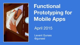 Functional
Prototyping for
Mobile Apps
Levent Gurses
@gursesl
April 2015
 