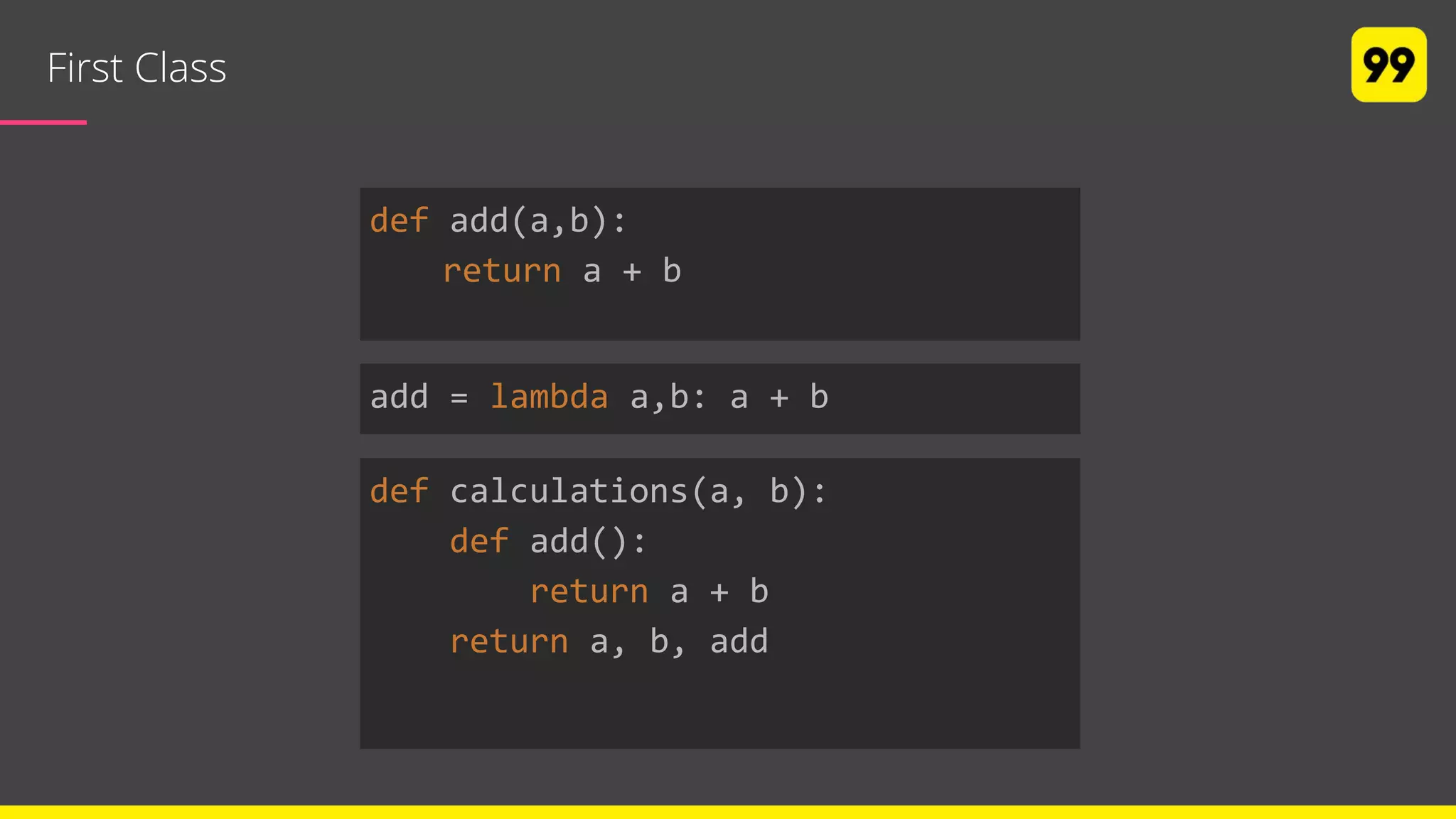 First Class
def add(a,b):
return a + b
add = lambda a,b: a + b
def calculations(a, b):
def add():
return a + b
return a, b, add
 