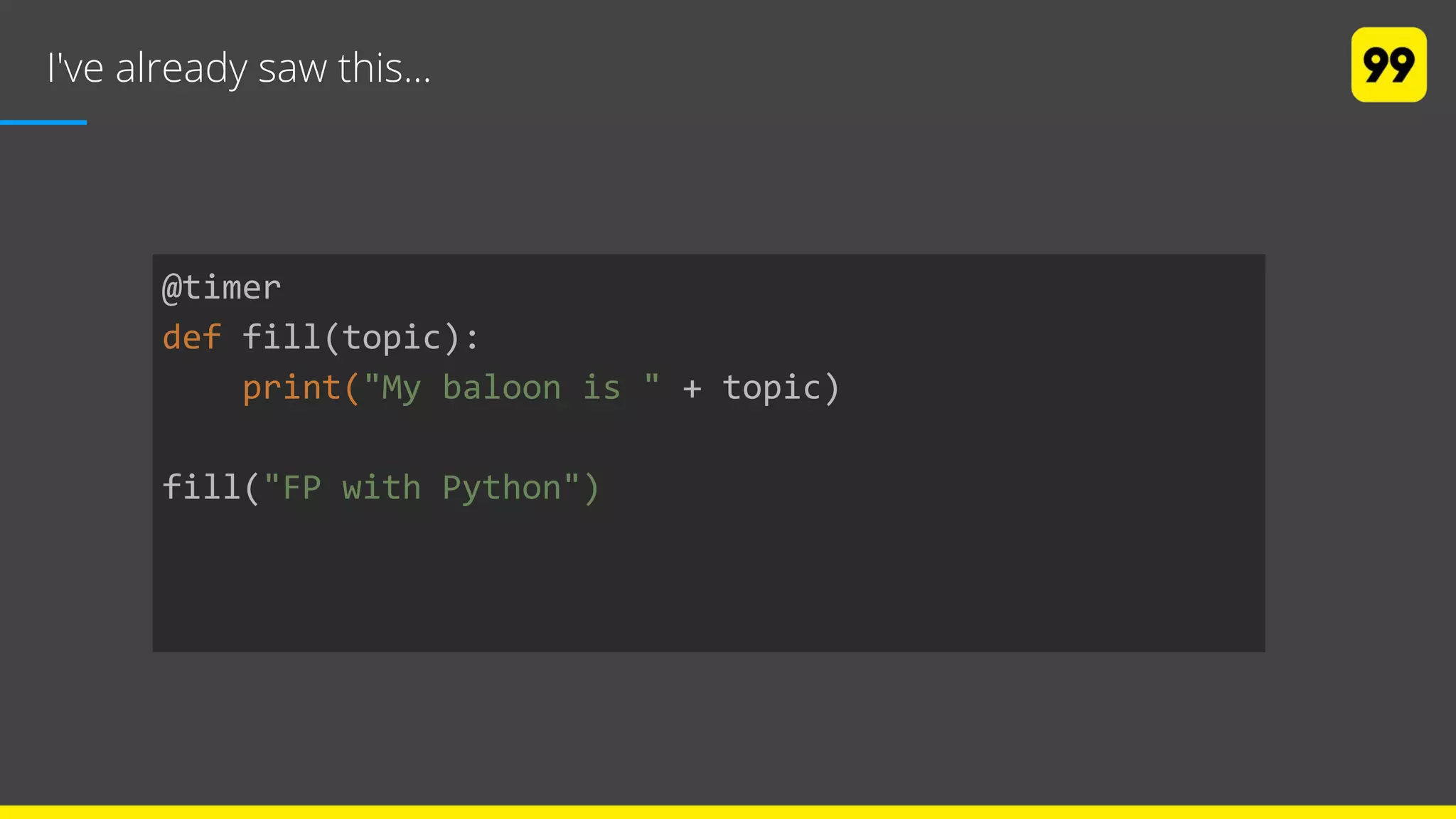 I've already saw this...
@timer
def fill(topic):
print("My baloon is " + topic)
fill("FP with Python")
 